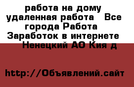 работа на дому, удаленная работа - Все города Работа » Заработок в интернете   . Ненецкий АО,Кия д.